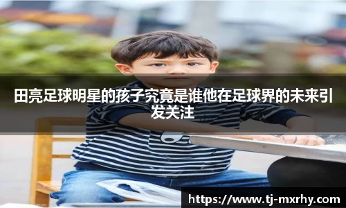 田亮足球明星的孩子究竟是谁他在足球界的未来引发关注